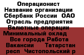Операционист › Название организации ­ Сбербанк России, ОАО › Отрасль предприятия ­ Валютные операции › Минимальный оклад ­ 1 - Все города Работа » Вакансии   . Татарстан респ.,Чистопольский р-н